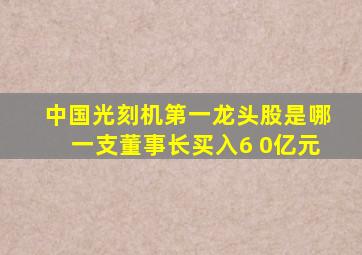 中国光刻机第一龙头股是哪一支董事长买入6 0亿元